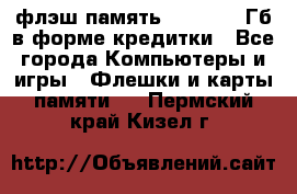 флэш-память   16 - 64 Гб в форме кредитки - Все города Компьютеры и игры » Флешки и карты памяти   . Пермский край,Кизел г.